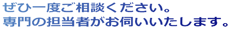 ぜひ一度ご相談ください。専門の担当者がお伺いいたします。